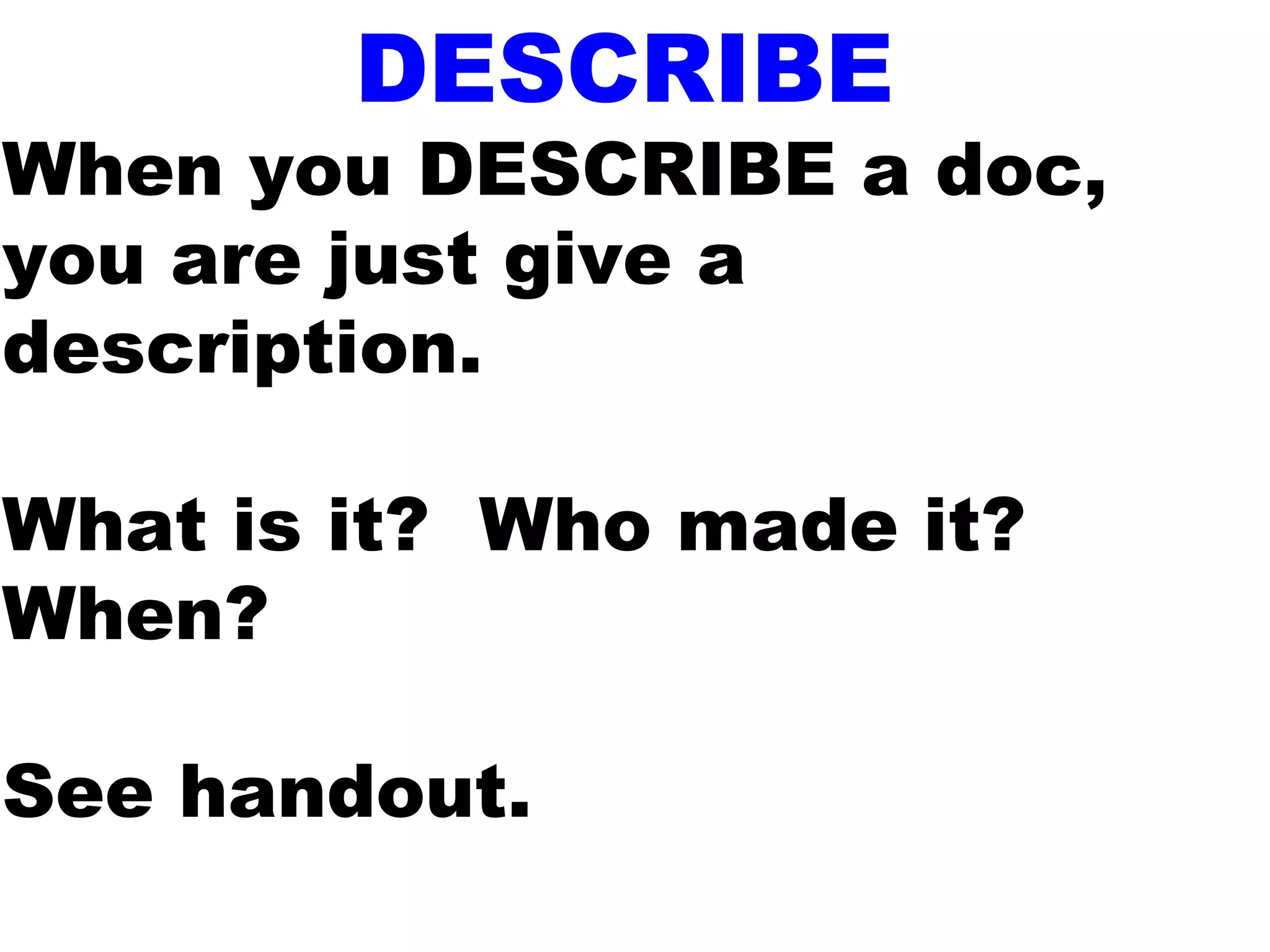 DESCRIBE
When you DESCRIBE a doc,
you are just give a
description.
What is it? Who made it?
When?
See handout.
 