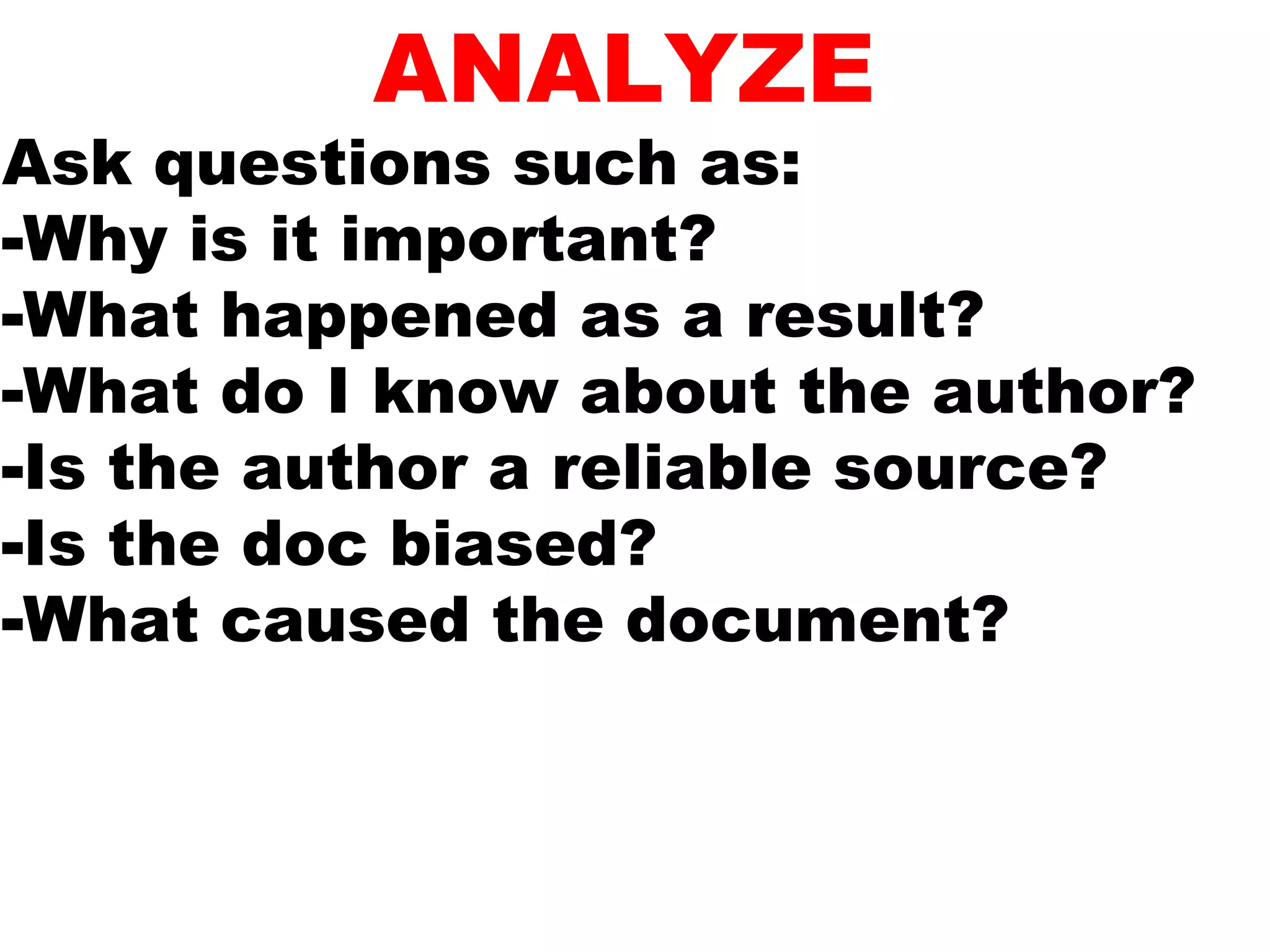 ANALYZE
Ask questions such as:
-Why is it important?
-What happened as a result?
-What do I know about the author?
-Is the author a reliable source?
-Is the doc biased?
-What caused the document?
 