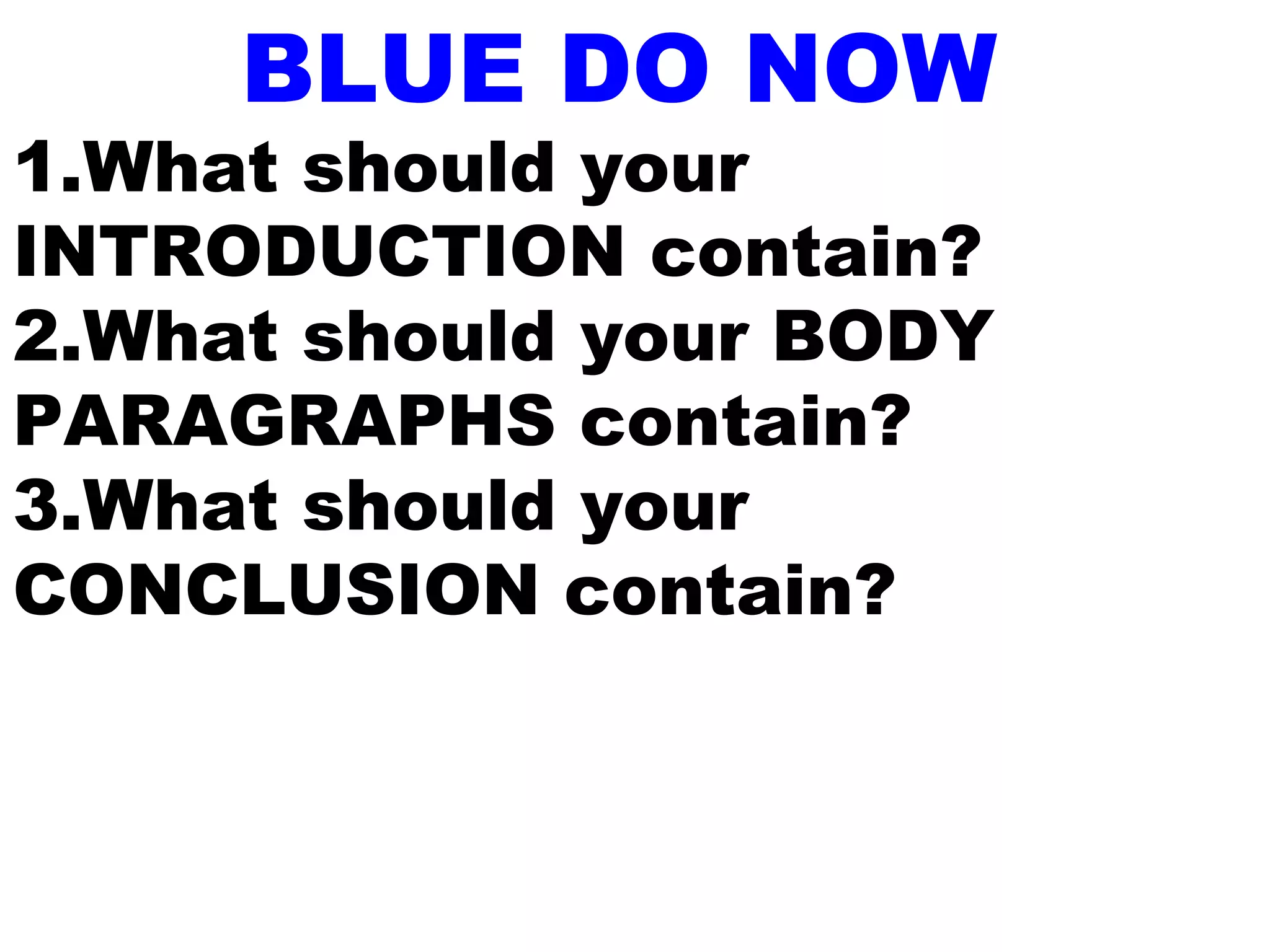 BLUE DO NOW
1.What should your
INTRODUCTION contain?
2.What should your BODY
PARAGRAPHS contain?
3.What should your
CONCLUSION contain?
 
