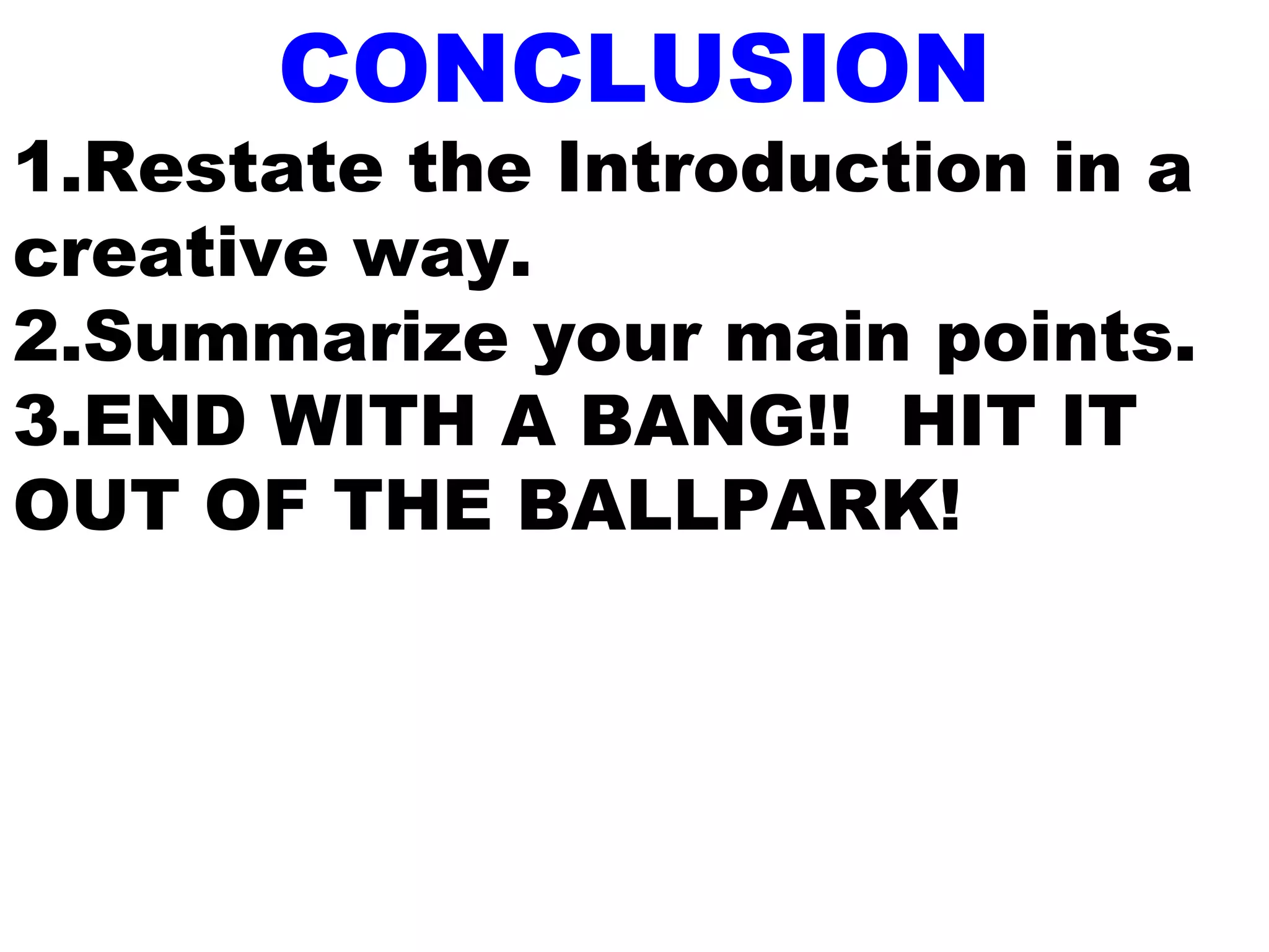 CONCLUSION
1.Restate the Introduction in a
creative way.
2.Summarize your main points.
3.END WITH A BANG!! HIT IT
OUT OF THE BALLPARK!
 
