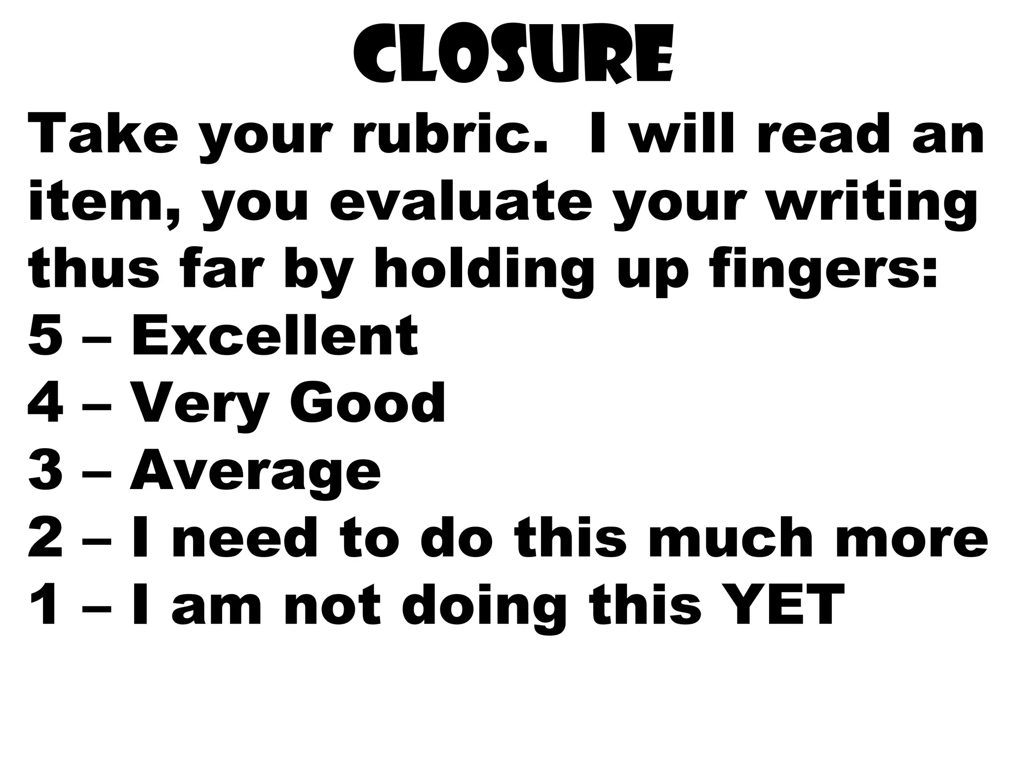 closure
Take your rubric. I will read an
item, you evaluate your writing
thus far by holding up fingers:
5 – Excellent
4 – Very Good
3 – Average
2 – I need to do this much more
1 – I am not doing this YET
 