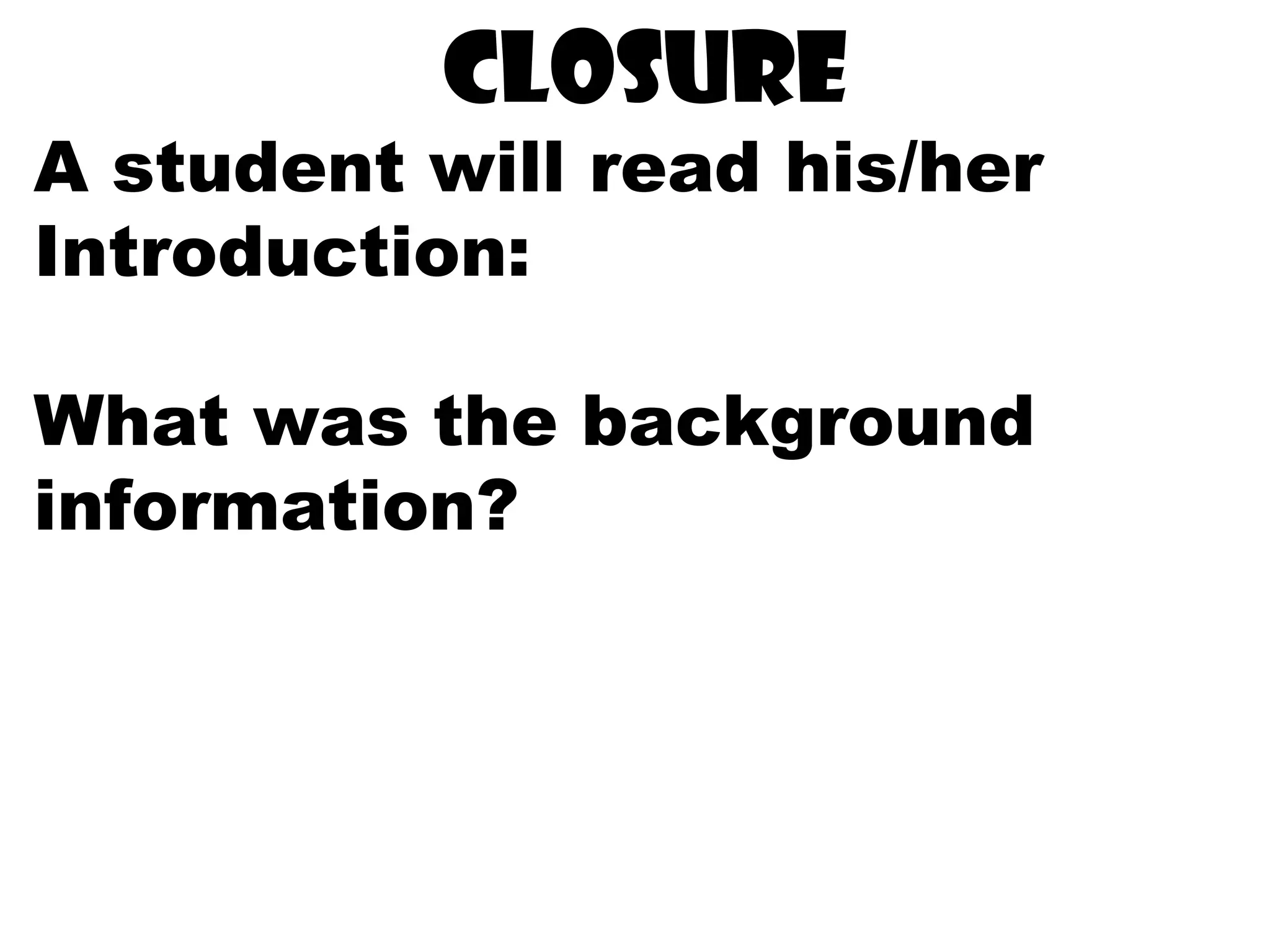 closure
A student will read his/her
Introduction:
What was the background
information?
 