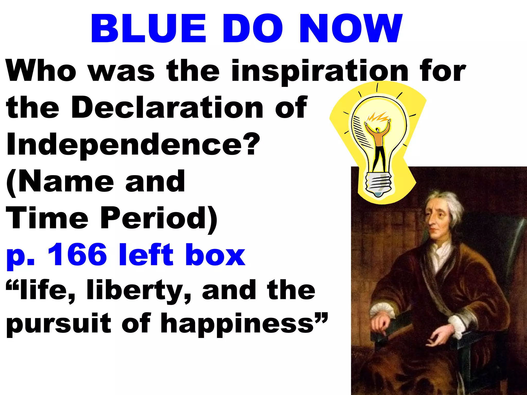 BLUE DO NOW
Who was the inspiration for
the Declaration of
Independence?
(Name and
Time Period)
p. 166 left box
“life, liberty, and the
pursuit of happiness”
 