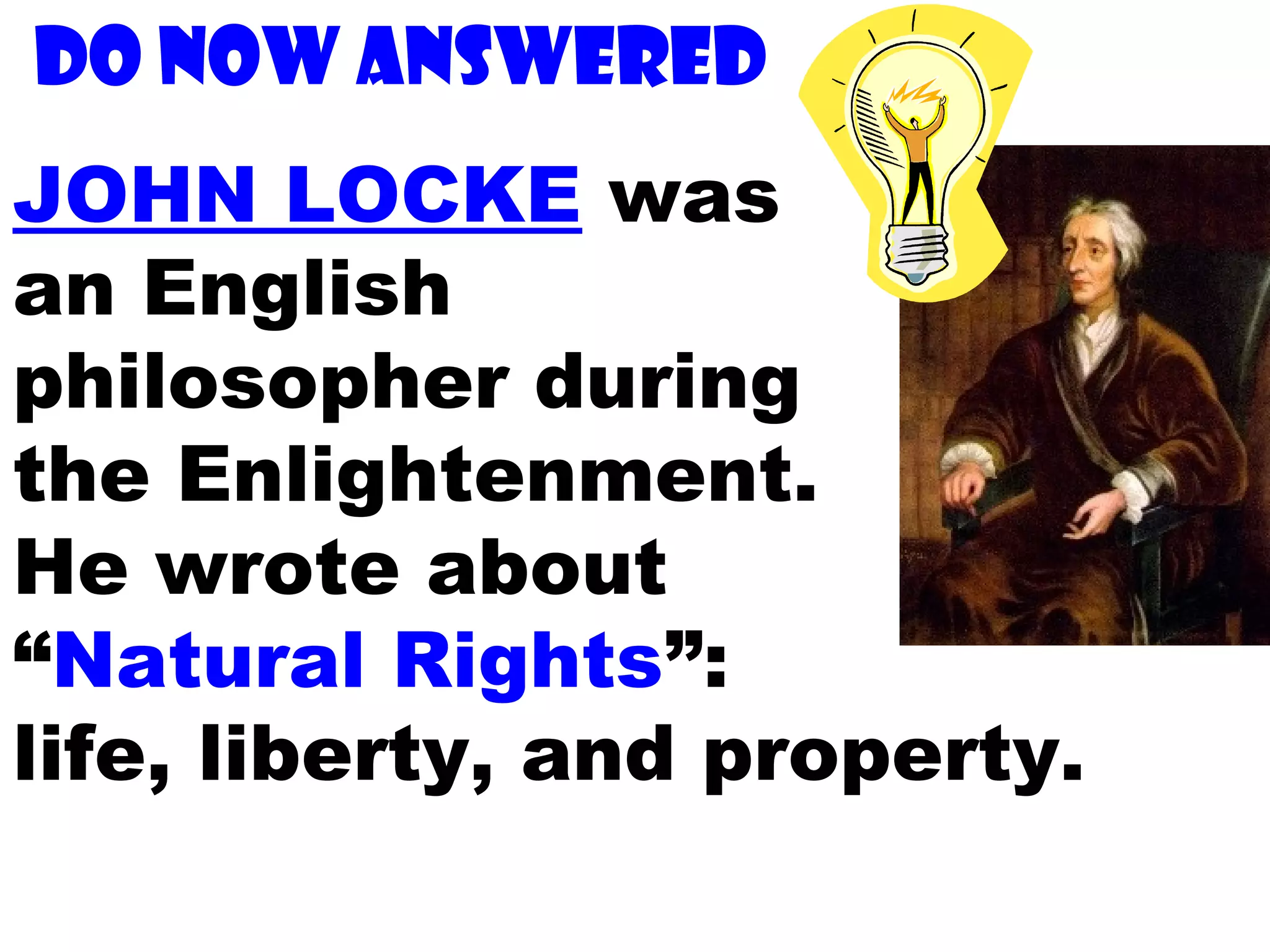 Do now answered
JOHN LOCKE was
an English
philosopher during
the Enlightenment.
He wrote about
“Natural Rights”:
life, liberty, and property.
 