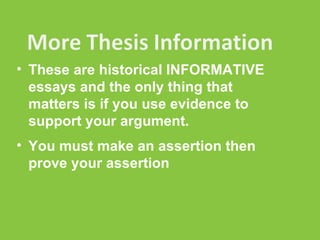 These are historical INFORMATIVE essays and the only thing that matters is if you use evidence to support your argument. You must make an assertion then prove your assertion  