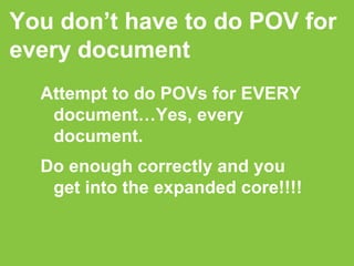 Attempt to do POVs for EVERY document…Yes, every document.  Do enough correctly and you get into the expanded core!!!! You don’t have to do POV for every document 