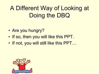 A Different Way of Looking at 
Doing the DBQ 
• Are you hungry? 
• If so, then you will like this PPT. 
• If not, you will still like this PPT… 
 