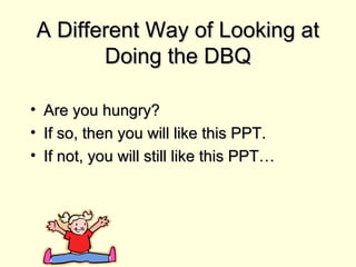 A Different Way of Looking atA Different Way of Looking at
Doing the DBQDoing the DBQ
• Are you hungry?Are you hungry?
• If so, then you will like this PPT.If so, then you will like this PPT.
• If not, you will still like this PPT…If not, you will still like this PPT…
 