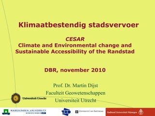 CESAR
Climate and Environmental change and
Sustainable Accessibility of the Randstad
DBR, november 2010
Prof. Dr. Martin Dijst
Faculteit Geowetenschappen
Universiteit Utrecht
Klimaatbestendig stadsvervoer
 