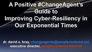 A Positive #ChangeAgent’s
Guide to
Improving Cyber-Resiliency in
Our Exponential Times
dr. david a. bray, changeagents@peoplecentered.net
executive director, people-centered internet
 
