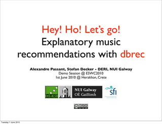 Hey! Ho! Let’s go!
                     Explanatory music
                recommendations with dbrec
                      Alexandre Passant, Stefan Decker - DERI, NUI Galway
                                    Demo Session @ ESWC2010
                                  1st June 2010 @ Heraklion, Crete




Tuesday 1 June 2010
 