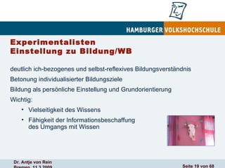 Experimentalisten Einstellung zu Bildung/WB deutlich ich-bezogenes und selbst-reflexives Bildungsverständnis  Betonung individualisierter Bildungsziele Bildung als persönliche Einstellung und Grundorientierung Wichtig:  Vielseitigkeit des Wissens Fähigkeit der Informationsbeschaffung  und des Umgangs mit Wissen 