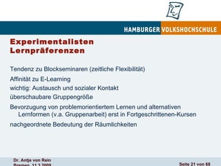 Experimentalisten Lernpräferenzen  Tendenz zu Blockseminaren (zeitliche Flexibilität) Affinität zu E-Learning wichtig: Austausch und sozialer Kontakt überschaubare Gruppengröße Bevorzugung von problemorientiertem Lernen und alternativen Lernformen (v.a. Gruppenarbeit) erst in Fortgeschrittenen-Kursen nachgeordnete Bedeutung der Räumlichkeiten 