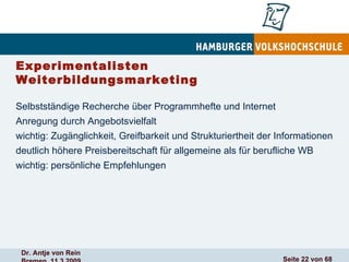 Experimentalisten  Weiterbildungsmarketing Selbstständige Recherche über Programmhefte und Internet Anregung durch Angebotsvielfalt  wichtig: Zugänglichkeit, Greifbarkeit und Strukturiertheit der Informationen deutlich höhere Preisbereitschaft für allgemeine als für berufliche WB wichtig: persönliche Empfehlungen 