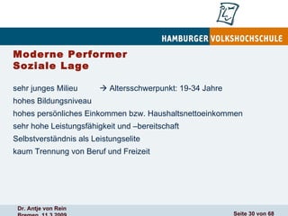 Moderne Performer  Soziale Lage sehr junges Milieu    Altersschwerpunkt: 19-34 Jahre hohes Bildungsniveau hohes persönliches Einkommen bzw. Haushaltsnettoeinkommen sehr hohe Leistungsfähigkeit und –bereitschaft Selbstverständnis als Leistungselite kaum Trennung von Beruf und Freizeit 