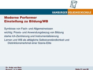 Moderne Performer Einstellung zu Bildung/WB Symbiose von Fach- und Allgemeinwissen wichtig: Praxis- und Anwendungsbezug von Bildung starke Ich-Zentrierung und Instrumentalisierung Lernen und WB als alltägliche Selbstverständlichkeit und Distinktionsmerkmal einer Szene-Elite 