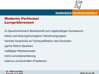 Moderne Performer  Lernpräferenzen  im Sprachenbereich Bereitschaft zum regelmäßigen Kursbesuch kleine und leistungshomogene Teilnehmergruppen höchste Ansprüche an Fachqualifikation des Dozenten  (gerne Native Speaker) vielfältiger Medieneinsatz hohe Lernzielorientierung externe Lernkontrollen (Feedback) 
