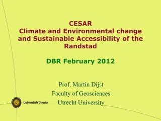 CESAR
Climate and Environmental change
and Sustainable Accessibility of the
Randstad
DBR February 2012
Prof. Martin Dijst
Faculty of Geosciences
Utrecht University
 
