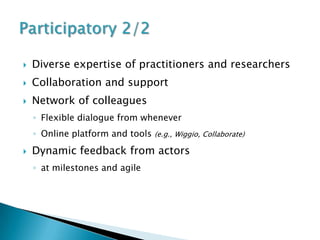    Diverse expertise of practitioners and researchers
   Collaboration and support
   Network of colleagues
    ◦ Flexible dialogue from whenever
    ◦ Online platform and tools (e.g., Wiggio, Collaborate)
   Dynamic feedback from actors
    ◦ at milestones and agile
 