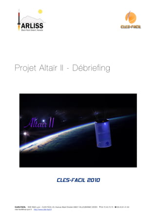 Projet Altaïr II - Débriefing




                                            CLES-FACIL 2010



CLES-FACIL BDE INSA Lyon - CLES FACIL 20, Avenue Albert Einstein 69621 VILLEUBANNE CEDEX   T 04.72.43.72.75 M 06.43.81.41.84
cles-facil@insa-lyon.fr http://www.cles-facil.fr
 