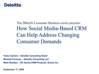 The DBriefs Consumer Business series presents: How Social Media-Based CRM Can Help Address Changing Consumer Demands Fabio Cipriani – Deloitte Consulting Brazil Michael Finneran – Deloitte Consulting LLP Mark Woollen – VP, Social CRM Products, Oracle Inc. September 17, 2009 