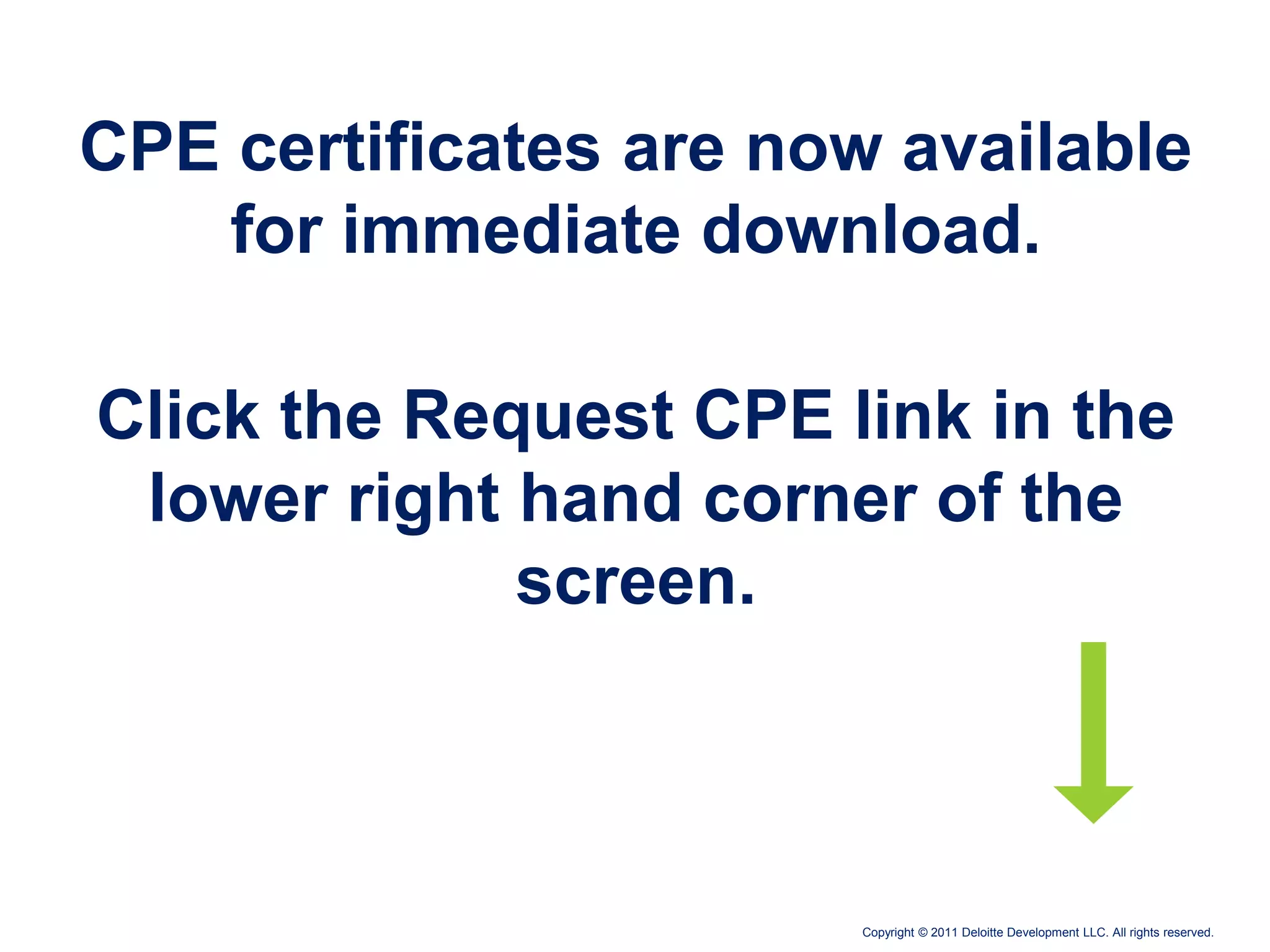 CPE certificates are now available
    for immediate download.

Click the Request CPE link in the
 lower right hand corner of the
             screen.



                       Copyright © 2011 Deloitte Development LLC. All rights reserved.
 