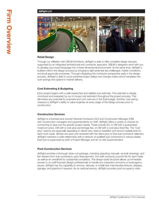 Firm Overview
                 dbRight LLC
                 SBLM Architects




                Retail Design
                Through our affiliation with SBLM Architects, dbRight is able to offer complete design services
                supported by an integrated architectural and contractor approach. SBLM’s designers work with you
                to develop your brand language into a three-dimensional environment. At the same time, dbRight’s
                builders inform the design process by bringing to light potential site challenges, hidden conditions,
                and local approvals processes. Through integrating the contractor perspective early in the design
                process, dbRight is able to avoid potential project delays and change orders which translates into
                cost savings and speed-to-market delivery.


                Cost Estimating & Budgeting
                Each project begins with a well-researched and reliable cost estimate. This estimate is closely
                monitored and evaluated by our in-house cost estimator throughout the project process. This
                eliminates any potential for surprises and cost overruns in the final budget. Another cost saving
                measure is dbRight’s ability to value-engineer at every stage of the design process prior to
                construction.


                Construction Services
                dbRight is a licensed and insured General Contractor (GC) and Construction Manager (CM)
                with construction managers and superintendents on staff. dbRight offers a variety of choices for
                contracting to best suit the specific project needs. These include GC or CM with a guaranteed
                maximum price, CM with a cost-plus-percentage fee, or CM with a cost-plus-fixed fee. The “cost
                plus” options are especially appealing to clients who need to establish and record multiple bids for
                each work trade. All bids are open and reviewed with the client prior to final sub-contractor selection.
                dbRight maintains a solid relationship with a network of qualified sub-contractors in various states.
                Each job is supervised by both a Project Manager and an on-site Superintendent.


                Post–Construction Services
                dbRight provides a thorough close-out package, including operating manuals, as-built drawings, and
                lien waivers from sub-contractors upon final payment. Our staff conducts a punch list for each trade
                as well as an overall list for substantial completion. The design-build structure allows us immediate
                access to on-staff licensed design professionals to handle any inspection concerns or local agency
                issues. dbRight has the capability to remove, relocate, or install new merchandise fixtures, displays,
                signage, and graphics if required. As an optional service, dbRight provides post-occupancy visits.




                                                                                      dbRight Qualifications | Firm Overview
 