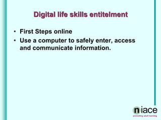 Digital life skills entitelment
• First Steps online
• Use a computer to safely enter, access
and communicate information.
 