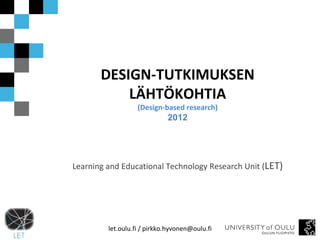 DESIGN-TUTKIMUKSEN LÄHTÖKOHTIA (Design-based research) 2012 Learning and Educational Technology Research Unit ( LET) let.oulu.fi / pirkko.hyvonen@oulu.fi 