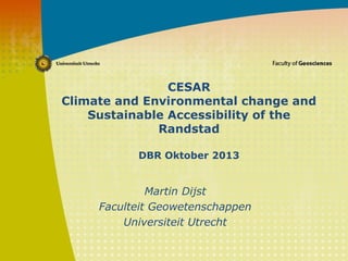 CESAR
Climate and Environmental change and
Sustainable Accessibility of the
Randstad
DBR Oktober 2013
Martin Dijst
Faculteit Geowetenschappen
Universiteit Utrecht
 