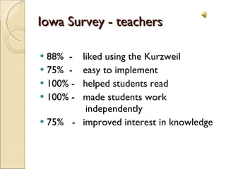 Iowa Survey - teachers 88%  - liked using the Kurzweil 75%  - easy to implement 100% - helped students read 100% - made students work    independently 75%  - improved interest in knowledge 