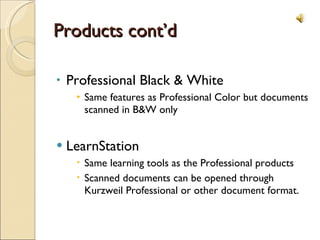 Products cont’d Professional Black & White Same features as Professional Color but documents scanned in B&W only LearnStation Same learning tools as the Professional products Scanned documents can be opened through Kurzweil Professional or other document format. 