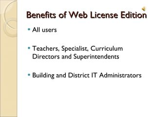 Benefits of Web License Edition All users Teachers, Specialist, Curriculum Directors and Superintendents Building and District IT Administrators 