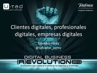 Clientes digitales, profesionales
digitales, empresas digitales
Salvador Pérez
@salvador_perez
 