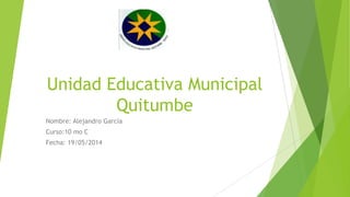 Unidad Educativa Municipal
Quitumbe
Nombre: Alejandro García
Curso:10 mo C
Fecha: 19/05/2014
 