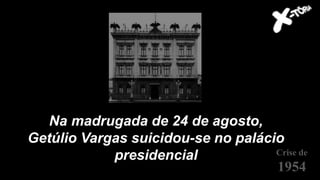 Na madrugada de 24 de agosto,
Getúlio Vargas suicidou-se no palácio
presidencial Crise de
1954
 