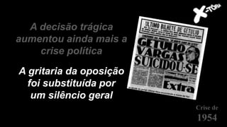 A decisão trágica
aumentou ainda mais a
crise política
Crise de
1954
A gritaria da oposição
foi substituída por
um silêncio geral
 