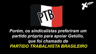 Porém, os sindicalistas preferiram um
partido próprio para apoiar Getúlio,
que foi chamado de
PARTIDO TRABALHISTA BRASILEIRO
 