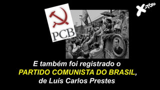 E também foi registrado o
PARTIDO COMUNISTA DO BRASIL,
de Luís Carlos Prestes
 