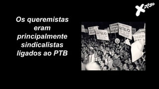 Os queremistas
eram
principalmente
sindicalistas
ligados ao PTB
 