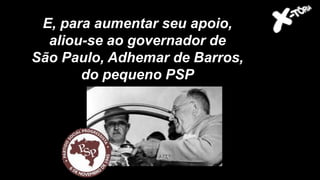 E, para aumentar seu apoio,
aliou-se ao governador de
São Paulo, Adhemar de Barros,
do pequeno PSP
 