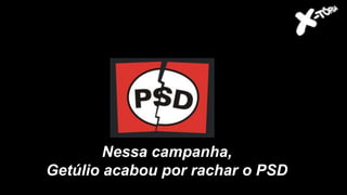 Nessa campanha,
Getúlio acabou por rachar o PSD
 