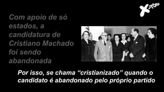Com apoio de só
estados, a
candidatura de
Cristiano Machado
foi sendo
abandonada
Por isso, se chama “cristianizado” quando o
candidato é abandonado pelo próprio partido
 