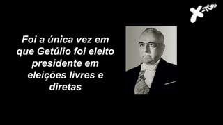 Foi a única vez em
que Getúlio foi eleito
presidente em
eleições livres e
diretas
 