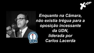 Enquanto na Câmara,
não existia trégua para a
oposição incessante
da UDN,
liderada por
Carlos Lacerda
 