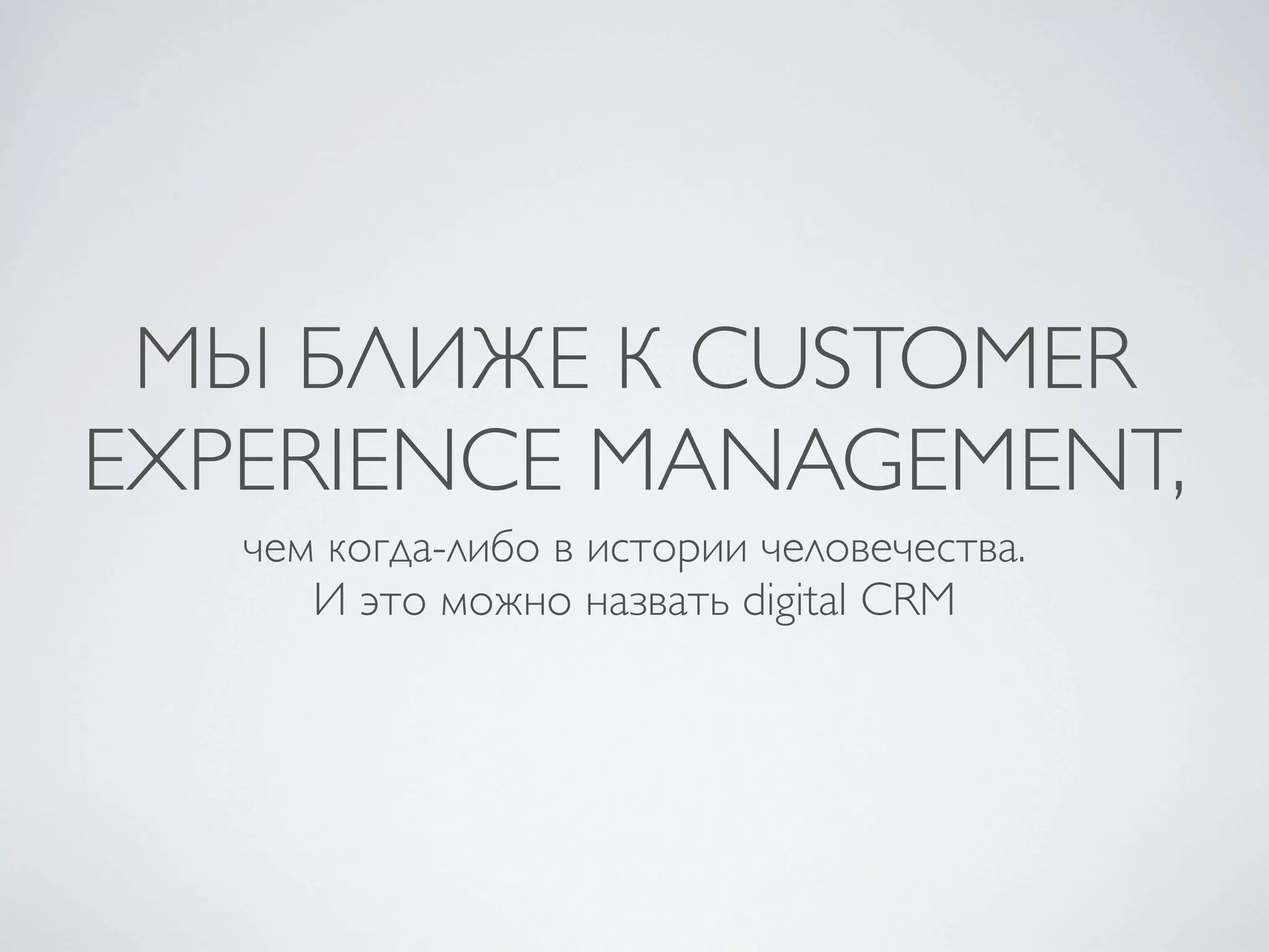 МЫ БЛИЖЕ К CUSTOMER
EXPERIENCE MANAGEMENT,
   чем когда-либо в истории человечества.
      И это можно назвать digital CRM
 