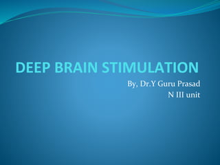 DEEP BRAIN STIMULATION
By, Dr.Y Guru Prasad
N III unit
 
