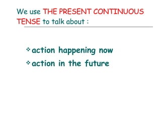 We use  THE PRESENT CONTINUOUS TENSE  to talk about : action happening now action in the future 