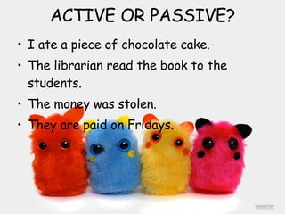 ACTIVE OR PASSIVE? I ate a piece of chocolate cake.  The librarian read the book to the students.  The money was stolen.  They are paid on Fridays.  