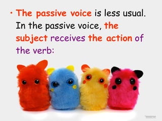 <ul><li>The passive voice  is less usual. In the passive voice,  the subject   receives  the action  of the verb: </li></ul>
